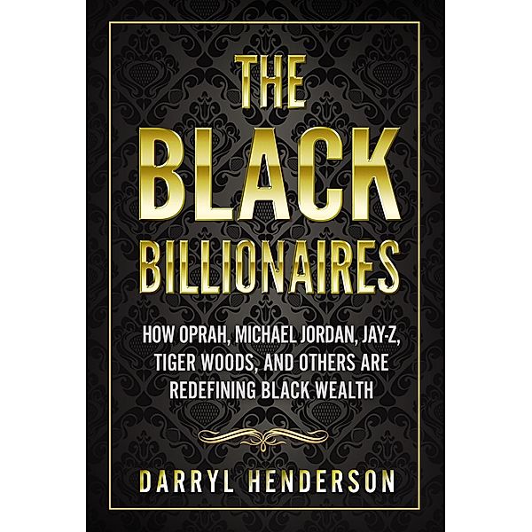 The Black Billionaires: How Oprah, Michael Jordan, Jay-Z, Tiger Woods, and Others Are Redefining Black Wealth, Darryl Henderson