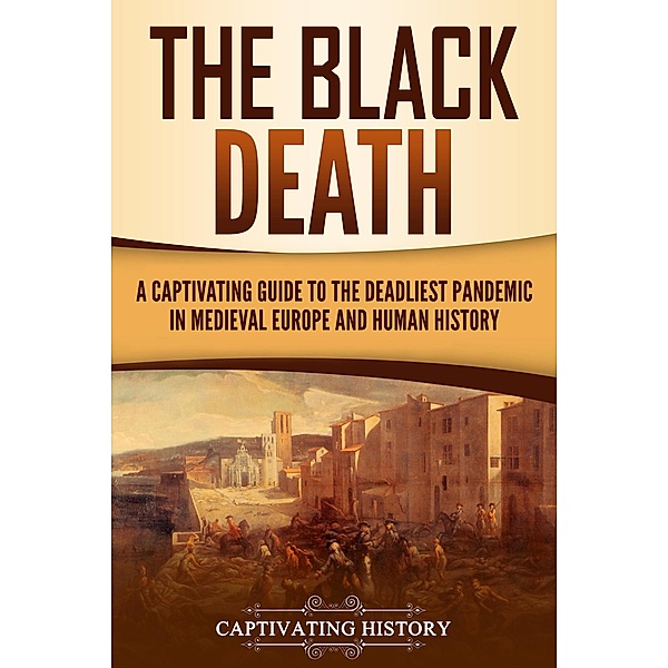 The Black Death: A Captivating Guide to the Deadliest Pandemic in Medieval Europe and Human History, Captivating History