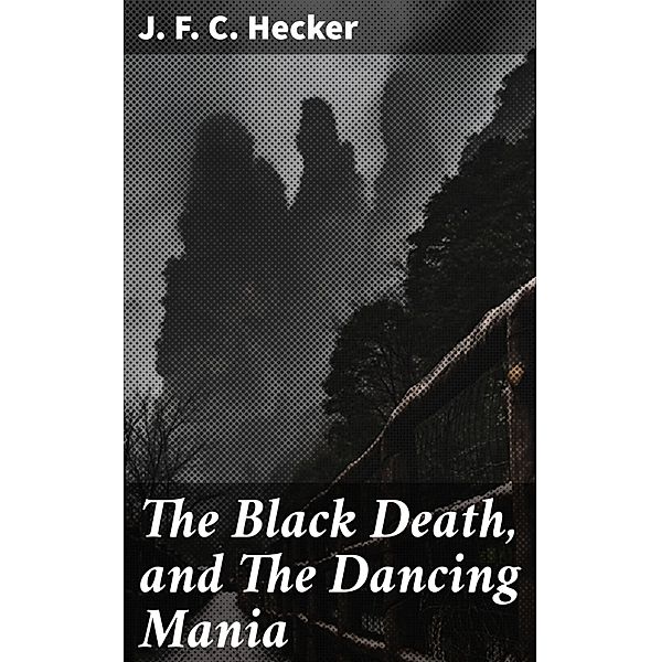 The Black Death, and The Dancing Mania, J. F. C. Hecker