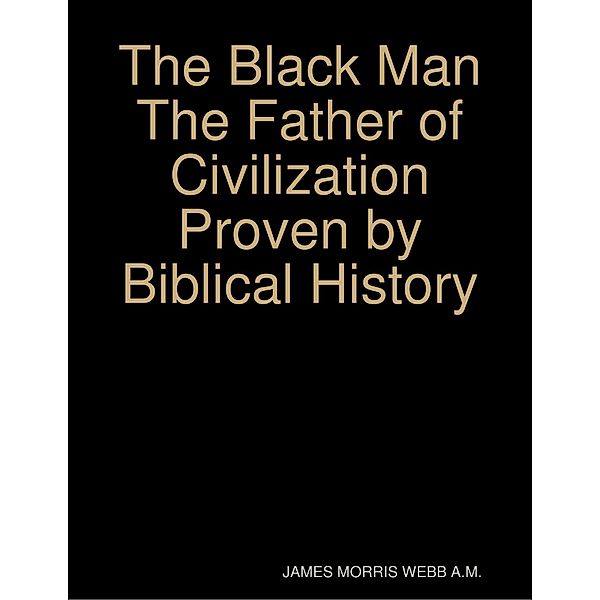 The Black Man the Father of Civilization Proven by Biblical History, James Morris Webb A. M.