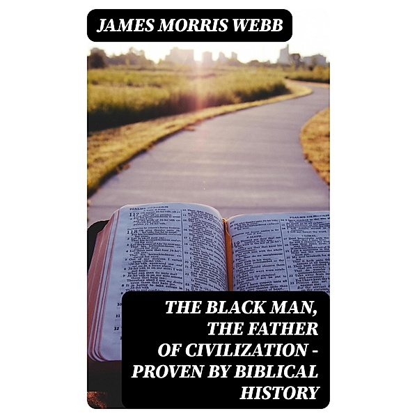 The Black Man, the Father of Civilization - Proven by Biblical History, James Morris Webb