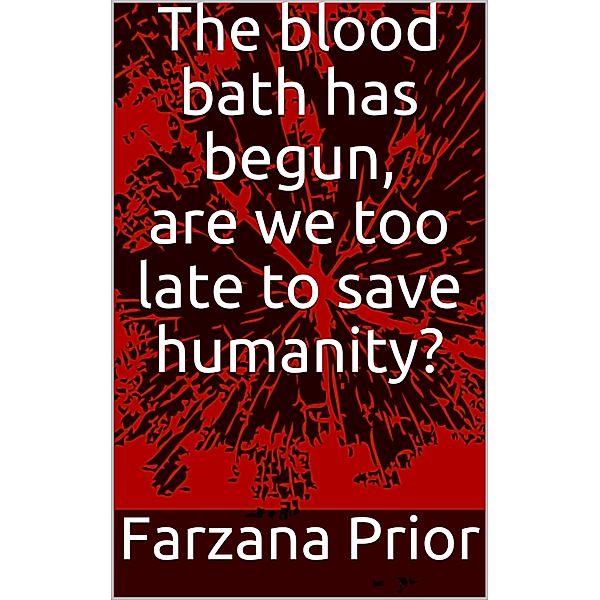 The blood bath has begun, are we too late to save humanity?, Farzana Prior