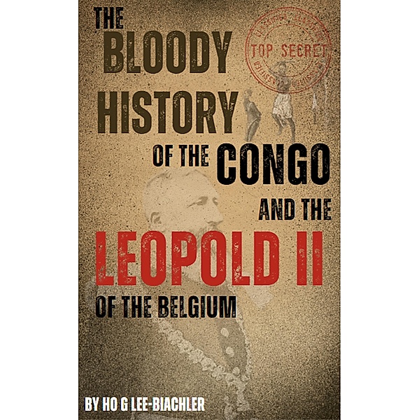 The Bloody History of the Congo and the Leopold II of Belgium, Ho G Lee-Biachler