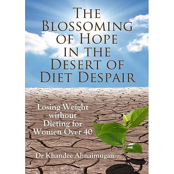 The Blossoming of Hope in the Desert of Diet Despair: Losing Weight without Dieting for Women over 40, Khandee Ahnaimugan