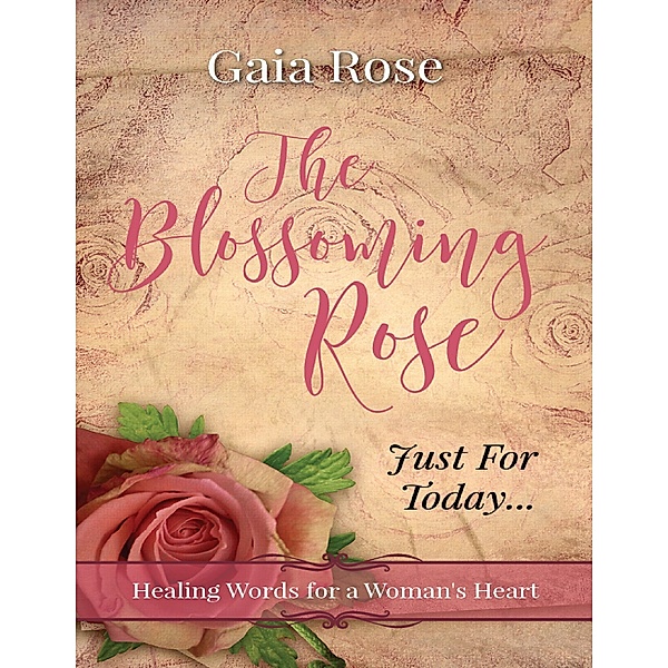 The Blossoming Rose, Healing Words for a Woman's Heart, Just for Today, Gaia Rose