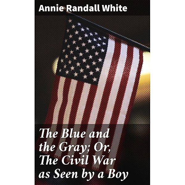The Blue and the Gray; Or, The Civil War as Seen by a Boy, Annie Randall White