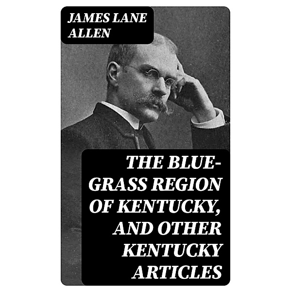 The Blue-Grass Region of Kentucky, and Other Kentucky Articles, James Lane Allen