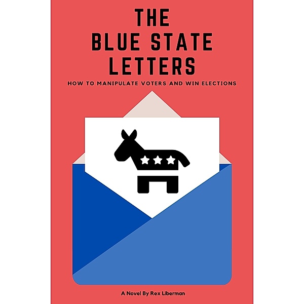 The Blue State Letters: How To Manipulate Voters and Win Elections, Rex Liberman