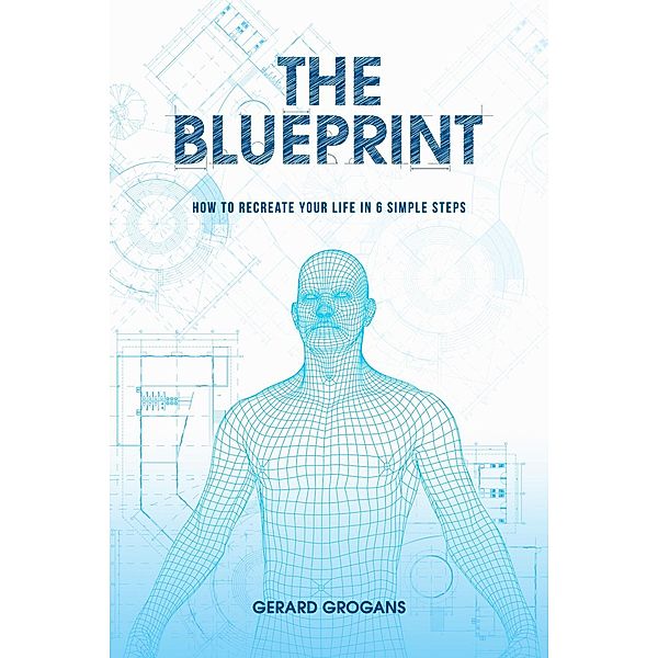 The Blueprint: How To Recreate Your Life In 6-Simple Steps, Gerard Grogans