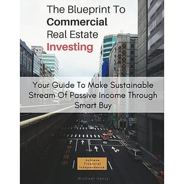 The Blueprint To Commercial Real Estate Investing: Your Guide To Make Sustainable Stream Of Passive Income Through Smart Buy / Michael Henry, Michael Henry