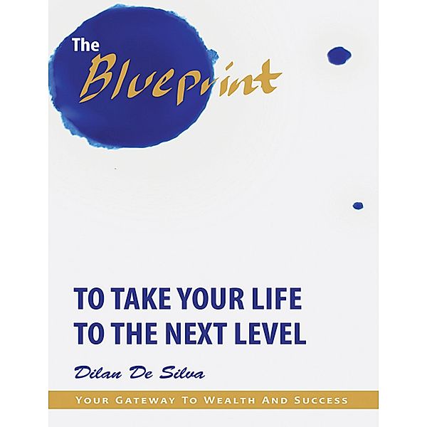 The Blueprint to Take Your Life to the Next Level: Your Gateway to Wealth and Success, Dilan de Silva