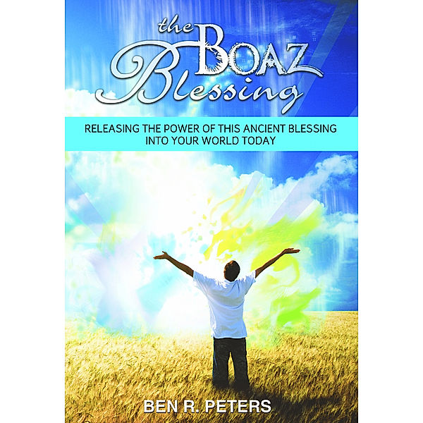 The Boaz Blessing: Releasing the Power of this Ancient Blessing into Your World Today, Ben R Peters