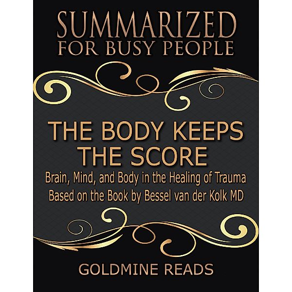 The Body Keeps the Score - Summarized for Busy People: Brain, Mind, and Body In the Healing of Trauma: Based on the Book by Bessel van der Kolk MD, Goldmine Reads