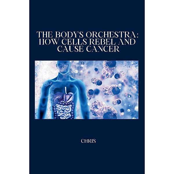 The Body's Orchestra: How Cells Rebel and Cause Cancer, Chris