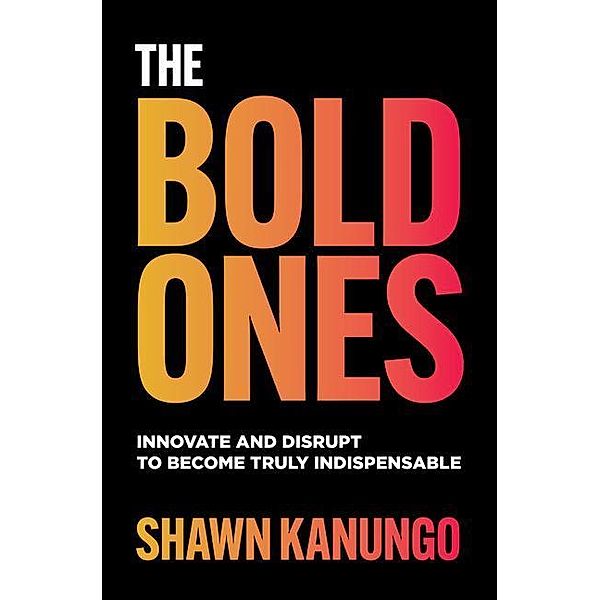 The Bold Ones: Innovate and Disrupt to Become Truly Indispensable, Shawn Kanungo