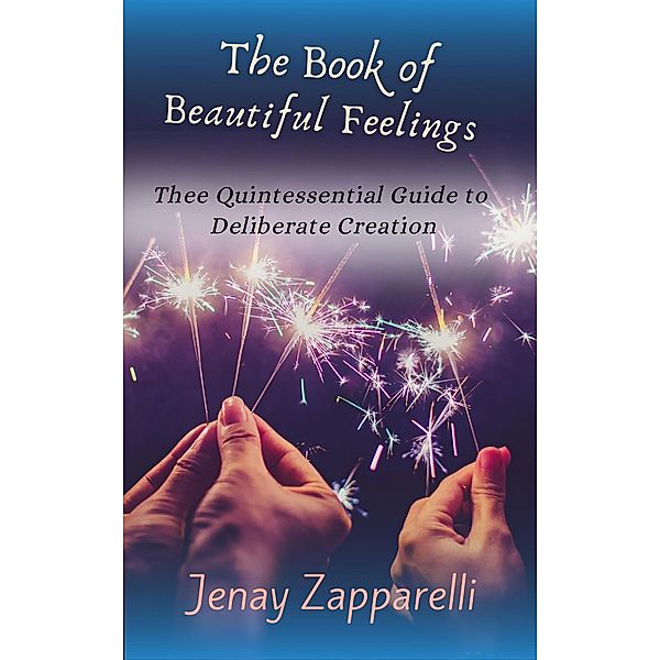 The Book of Beautiful Feelings: Thee Quintessential Guide To Deliberate Creation, Jenay Zapparelli