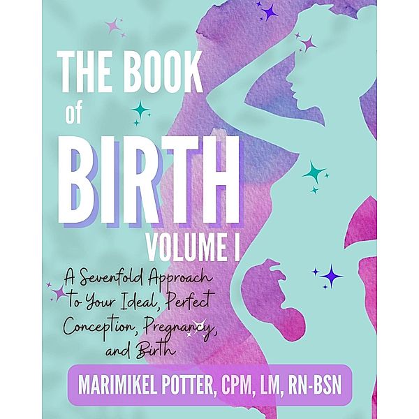 The Book of Birth, Volume 1: A Sevenfold Approach to Your Ideal, Perfect Conception, Pregnancy, and Birth, MariMikel Potter Lm