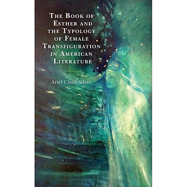 The Book of Esther and the Typology of Female Transfiguration in American Literature, Ariel Clark Silver