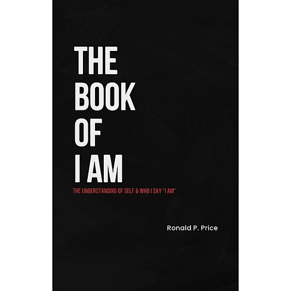 The Book Of I Am : The Understanding Of Self & Who I Say I Am, Ronald P. Price