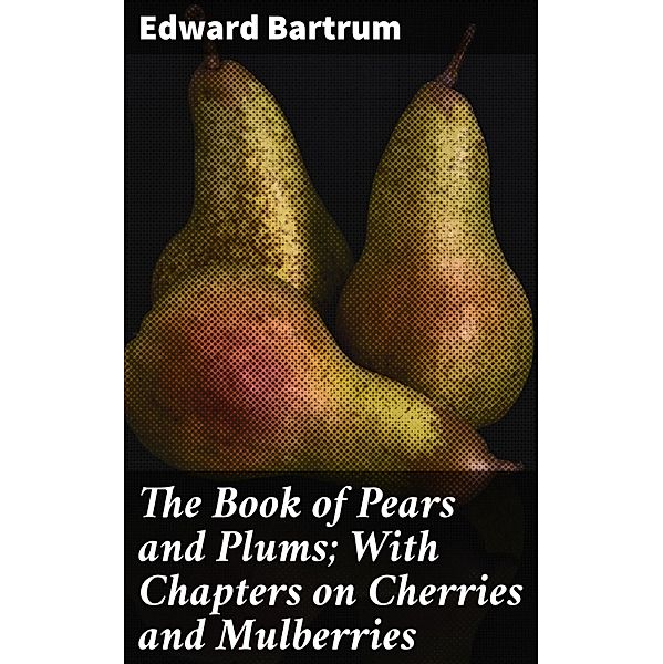 The Book of Pears and Plums; With Chapters on Cherries and Mulberries, Edward Bartrum