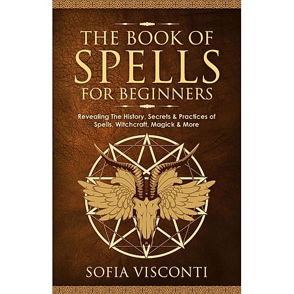 The Book of Spells for Beginners: Revealing The History, Secrets & Practices of Spells, Witchcraft, Magick & More, Sofia Visconti