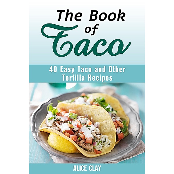 The Book of Taco: 40 Easy Taco and Other Tortilla Recipes (Mexican Recipes) / Mexican Recipes, Alice Clay