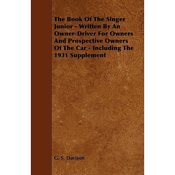 The Book of the Singer Junior - Written by an Owner-Driver for Owners and Prospective Owners of the Car - Including the 1931 Supplement, G. S. Davison