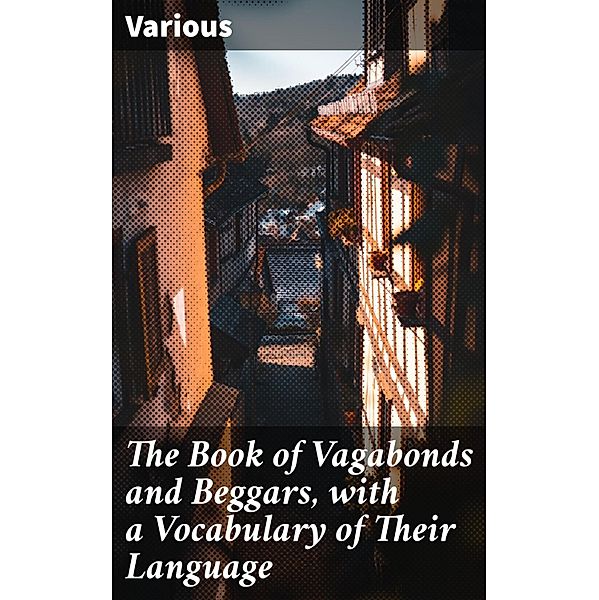 The Book of Vagabonds and Beggars, with a Vocabulary of Their Language, Various