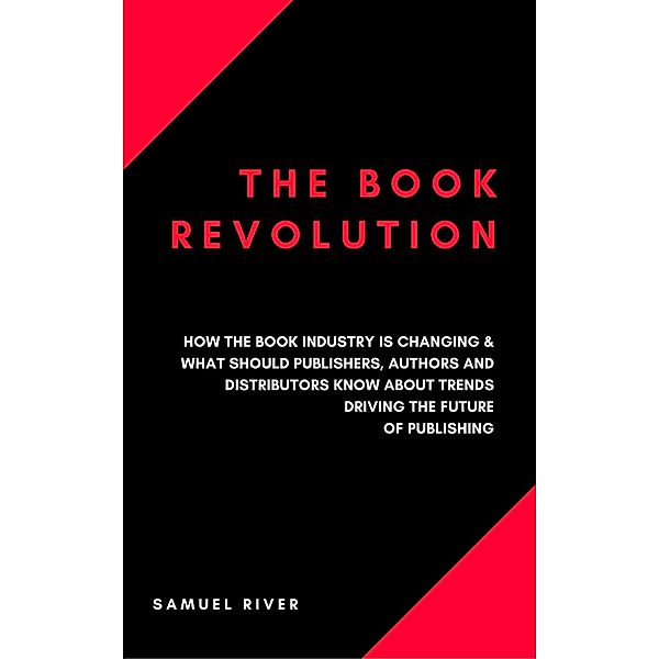 The Book Revolution: How the Book Industry is Changing & What Should Publishers, Authors and Distributors Know about Trends Driving the Future of Publishing, Samuel River