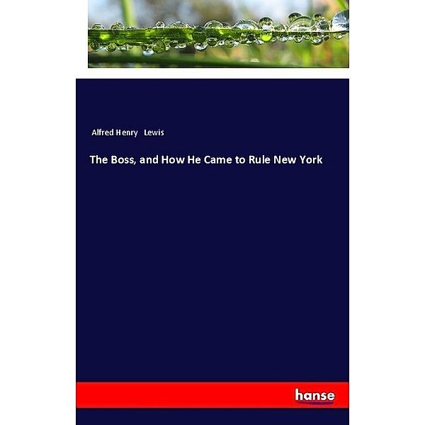 The Boss, and How He Came to Rule New York, Alfred Henry Lewis