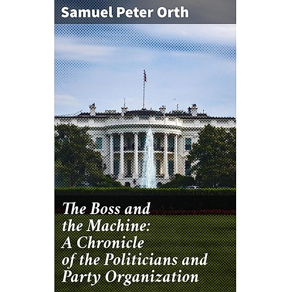 The Boss and the Machine: A Chronicle of the Politicians and Party Organization, Samuel Peter Orth