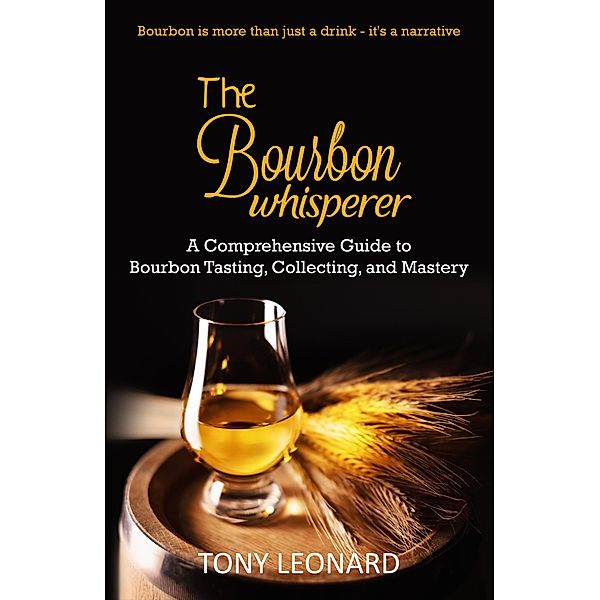 The Bourbon Whisperer: A Comprehensive Guide to Bourbon Tasting, Collecting, and Mastery, Tony Leonard