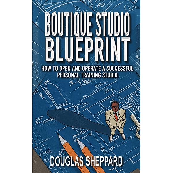 The Boutique Studio Blueprint: How to Open and Operate a Successful Personal Training Studio, Douglas Sheppard