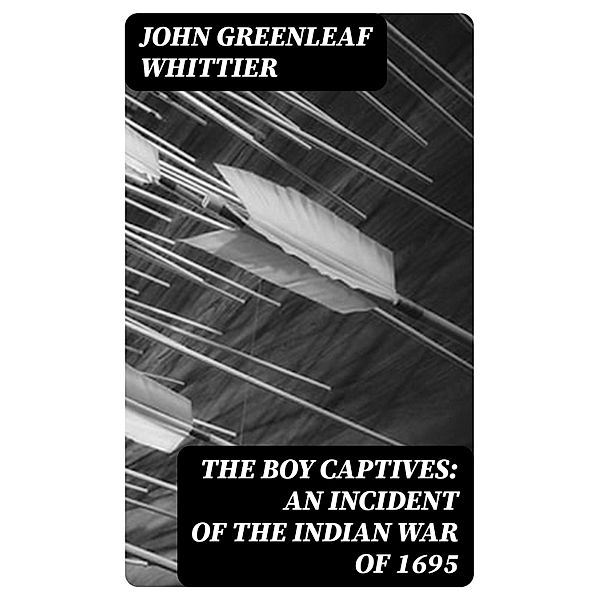 The Boy Captives: An Incident of the Indian War of 1695, John Greenleaf Whittier