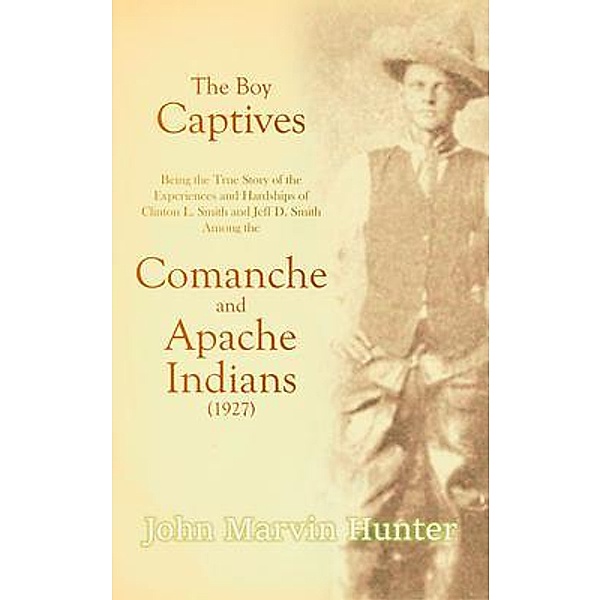 The Boy Captives, Being the True Story of the Experiences and Hardships of Clinton L. Smith and Jeff D. Smith Among the Comanche and Apache Indians (1927), John Marvin Hunter