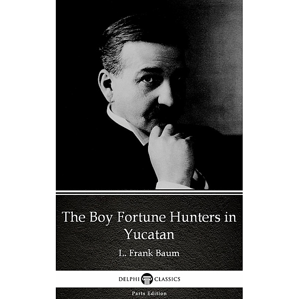 The Boy Fortune Hunters in Yucatan by L. Frank Baum - Delphi Classics (Illustrated) / Delphi Parts Edition (L. Frank Baum) Bd.53, L. Frank Baum
