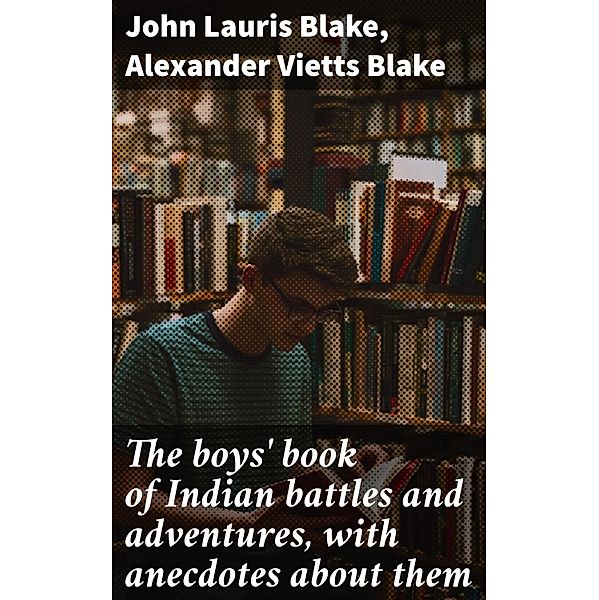 The boys' book of Indian battles and adventures, with anecdotes about them, John Lauris Blake, Alexander Vietts Blake