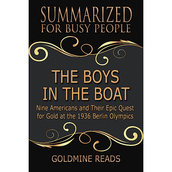 The Boys in the Boat: Summarized for Busy People: Nine Americans and Their Epic Quest for Gold at the 1936 Berlin Olympics, Goldmine Reads