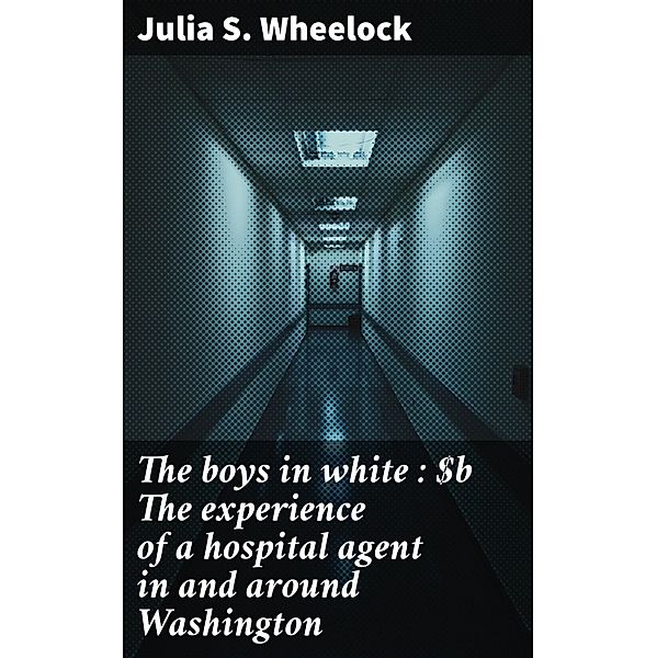 The boys in white : The experience of a hospital agent in and around Washington, Julia S. Wheelock