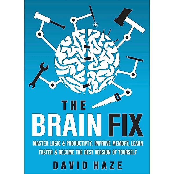 The Brain Fix: Master Logic And Productivity, Improve Memory, Learn Faster And Become The Best Version Of Yourself, David Haze