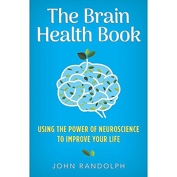 The Brain Health Book: Using the Power of Neuroscience to Improve Your Life, John Randolph