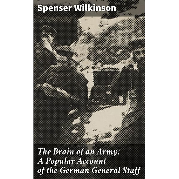 The Brain of an Army: A Popular Account of the German General Staff, Spenser Wilkinson