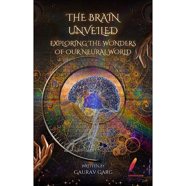 The Brain Unveiled: Exploring the Wonders of Our Neural World, Gaurav Garg