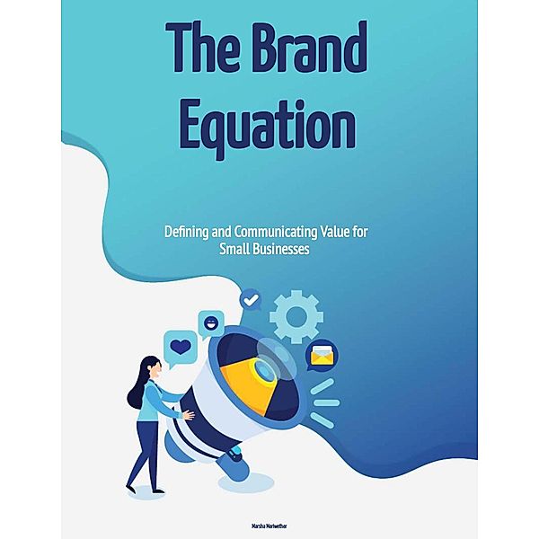 The Brand Equation: Defining and Communicating Value for Small Businesses, Marsha Meriwether