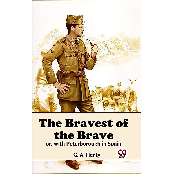 The Bravest Of The Brave Or, With Peterborough In Spain, G. A. Henty
