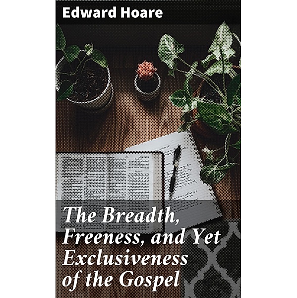 The Breadth, Freeness, and Yet Exclusiveness of the Gospel, Edward Hoare