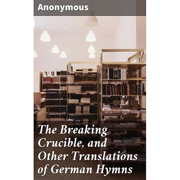 The Breaking Crucible, and Other Translations of German Hymns, Anonymous