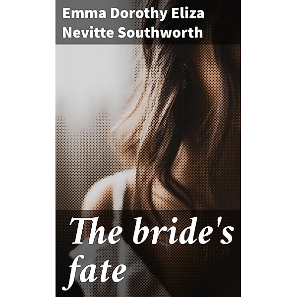 The bride's fate, Emma Dorothy Eliza Nevitte Southworth