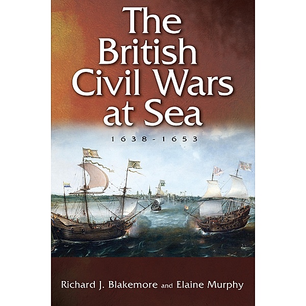 The British Civil Wars at Sea, 1638-1653, Richard J. Blakemore, Elaine Murphy