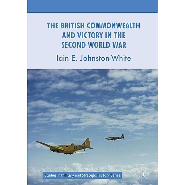 The British Commonwealth and Victory in the Second World War / Studies in Military and Strategic History, Iain E. Johnston-White